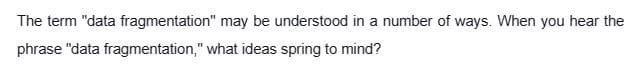 The term "data
phrase "data fragmentation,"
fragmentation" may be understood in a number of ways. When you hear the
what ideas spring to mind?