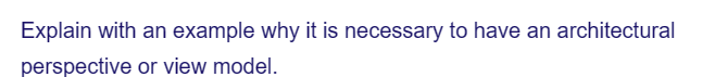 Explain with an example why it is necessary to have an architectural
perspective or view model.
