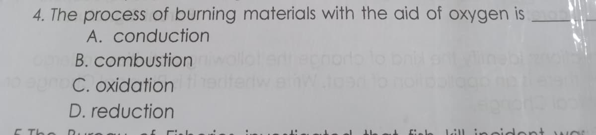 4. The process of burning materials with the aid of oxygen is
A. conduction
B. combustion
C. oxidation
D. reduction
E Th
incidont wor
