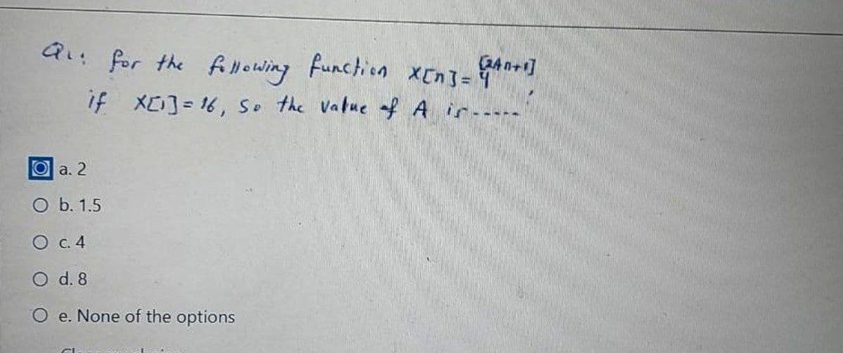 Q: for the fmowing function xcnJ=4**
if X]=16, Se the Vatue f A ir----
O a. 2
O b. 1.5
O c.4
O d. 8
O e. None of the options
