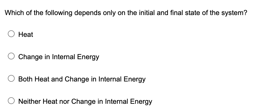 Which of the following depends only on the initial and final state of the system?
Heat
Change in Internal Energy
Both Heat and Change in lInternal Energy
Neither Heat nor Change in Internal Energy
