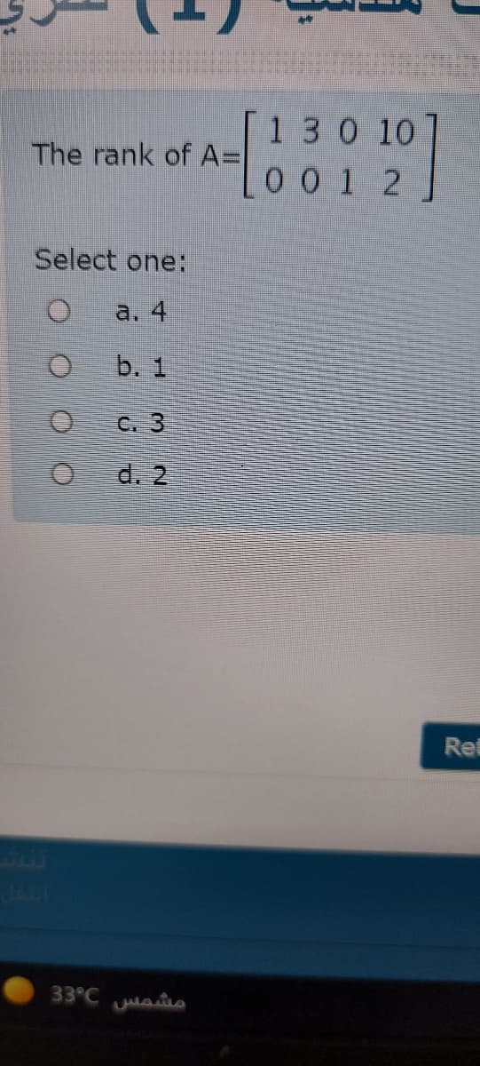 130 10
The rank of A=
001 2
Select one:
a. 4
b. 1
C. 3
d. 2
Ret
JALT
33°C aio
