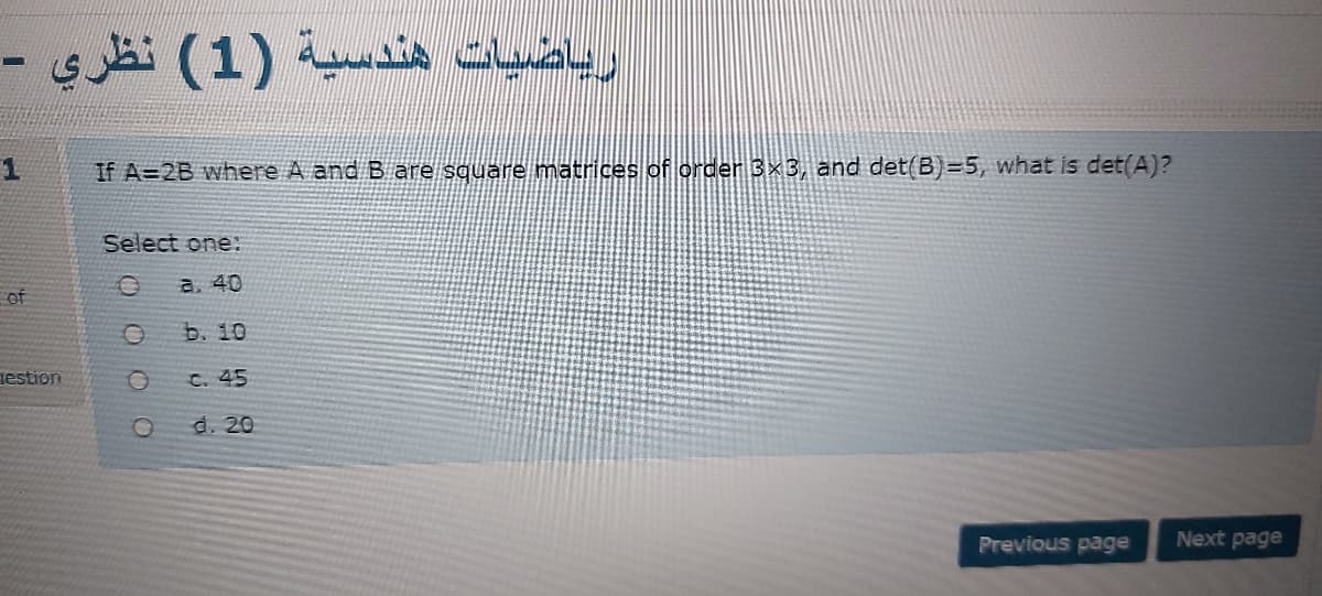 رياضيات هندسية )1( نظري -
1
If A=2B where A and Bare square matrices of order 3x3, and det(B)=5, what is det(A)?
Select one:
a, 40
of
b. 10
gestion
C. 45
d. 20
Previous page
Next page
