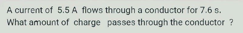 A current of 5.5 A flows through a conductor for 7.6 s.
What amount of charge passes through the conductor ?