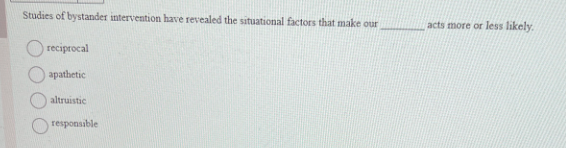 Studies of bystander intervention have revealed the situational factors that make our
reciprocal
apathetic
altruistic
responsible
acts more or less likely.
