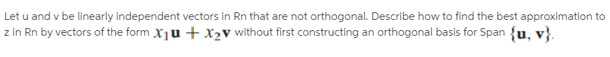 Let u and v be linearly independent vectors in Rn that are not orthogonal. Describe how to find the best approximation to
z in Rn by vectors of the form X1u +x2v without first constructing an orthogonal basis for Span {u, v}.
