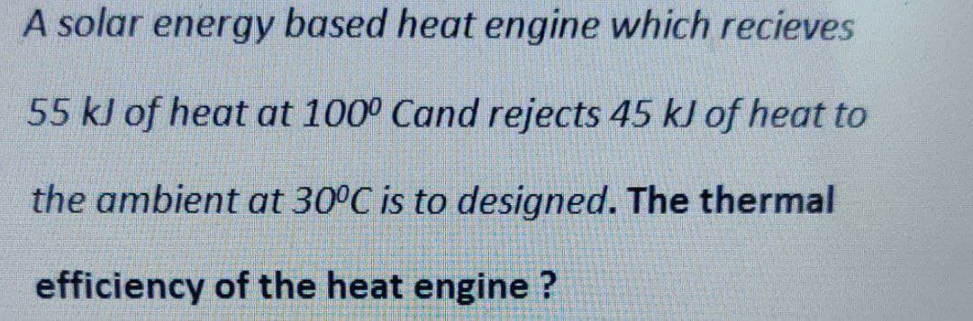 A solar energy based heat engine which recieves
55 kJ of heat at 1000 Cand rejects 45 kJ of heat to
the ambient at 30°C is to designed. The thermal
efficiency of the heat engine ?
