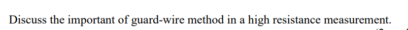 Discuss the important of guard-wire method in a high resistance measurement.
