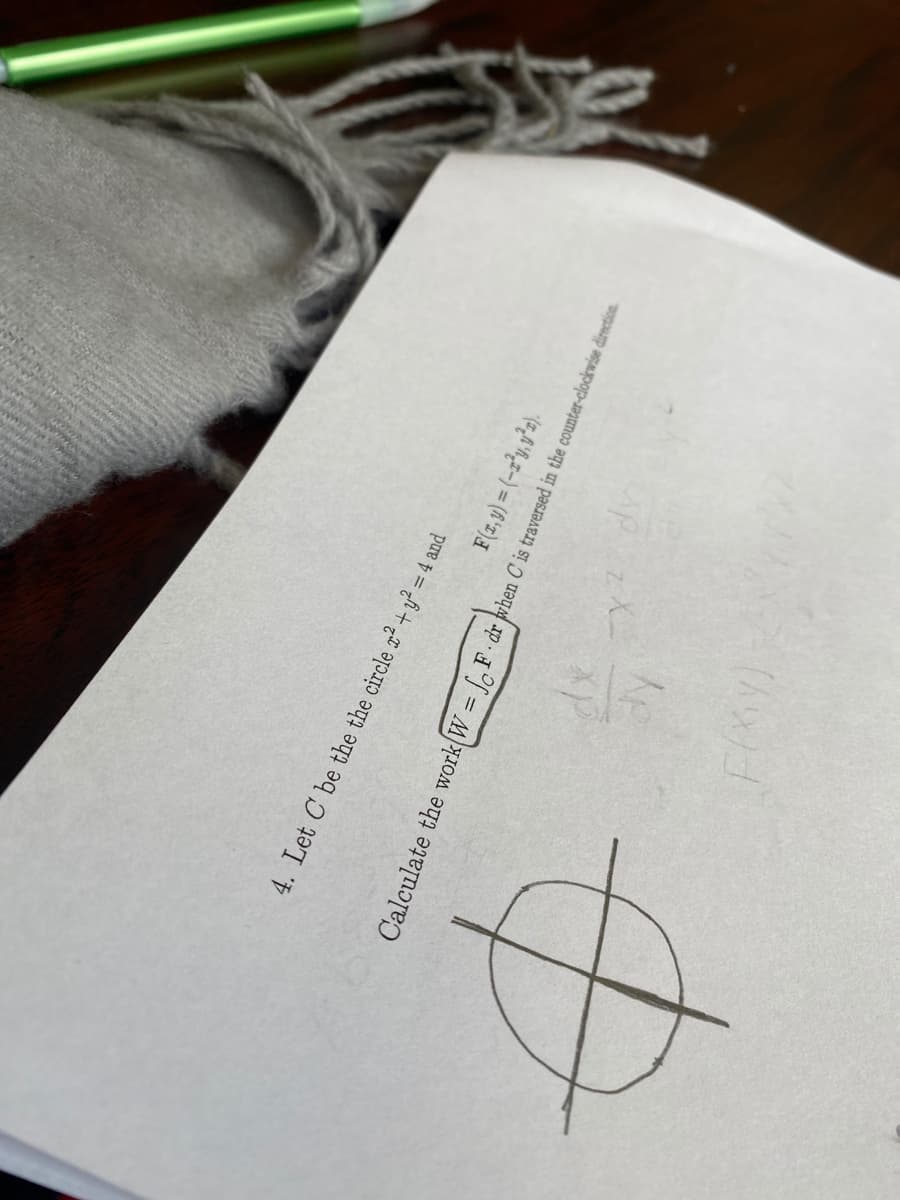 4. Let C be the the circle ² + y? = 4 and
F(z,9) = (-2*y,y²a).
Calculate the work W = [F dr when C is traversed in the counter-clockwise direction.
