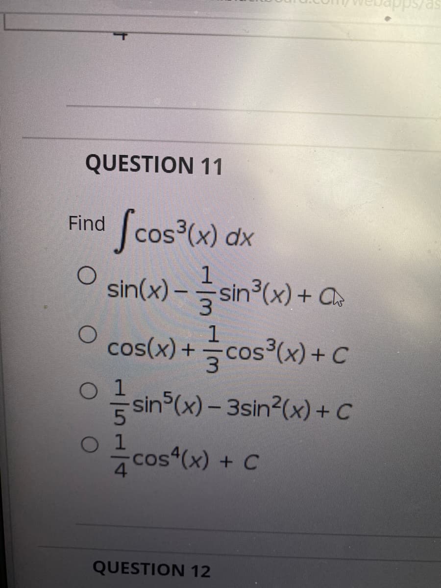 QUESTION 11
Find cos (x) dx
1
sin(x) -sin3(x) + Q
3
cos(x) + cos³(x) + C
COS
O 1
sin (x) - 3sin2(x) + C
O 1
cos (x) + C
QUESTION 12
