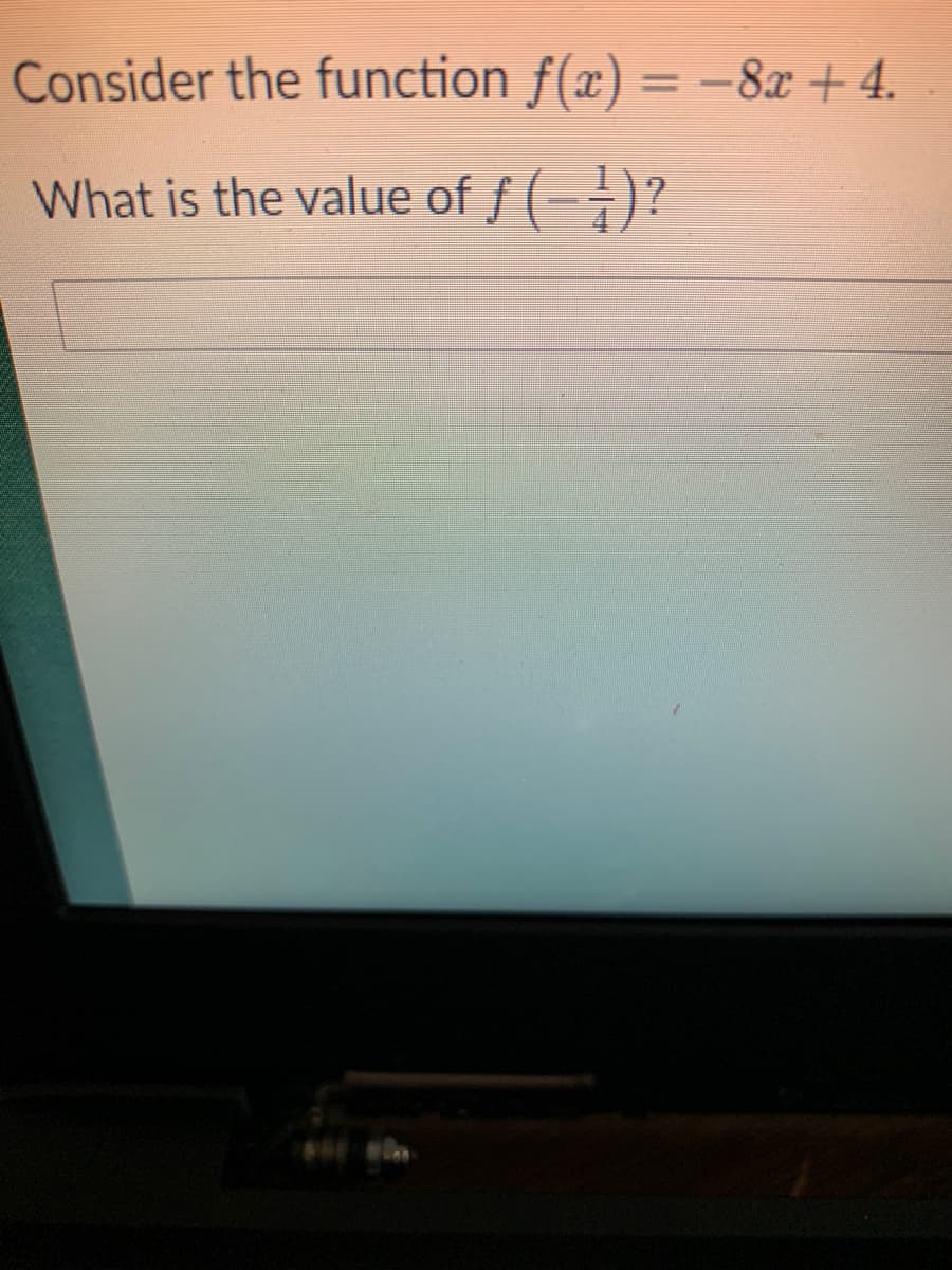 Consider the function f(x) = -8x + 4.
%3D
What is the value of f ()?
