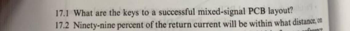 17.1 What are the keys to a successful mixed-signal PCB layout?
17.2 Ninety-nine percent of the return current will be within what distance, on
