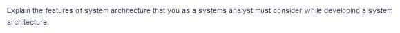 Explain the features of system architecture that you as a systems analyst must consider while developing a system
architecture.
