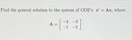 Find the general solution to the system of ODE's x' = Ax, where
-4-3
-1-2
A =