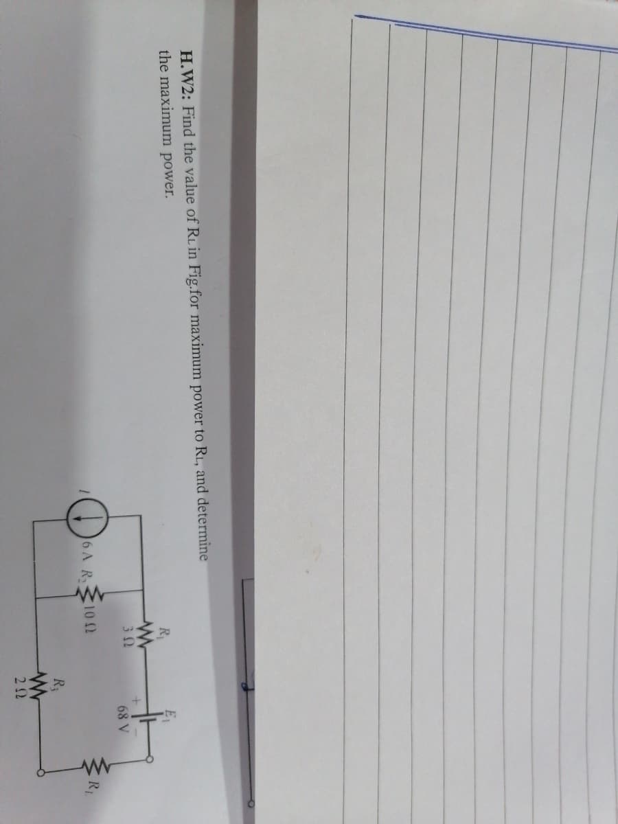 H.W2: Find the value of RL in Fig.for maximum power to RL, and determine
the maximum power.
R
68 V
6 A R
102
R3
