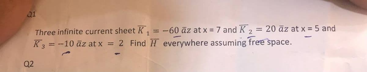 Q1
Three infinite current sheet K₁ = -60 az at x = 7 and K 2
K3 = -10 az at x = 2 Find everywhere assuming free space.
Q2
- : 20 äz at x = 5 and