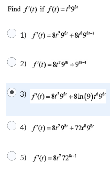 Find f'(t) if f(t) = 18981
○ 1) ƒ'(t) = 8t²98¹ +81³98r-1
O 2) f'(t)=8f798 +98-1
Ⓒ3) f'(t)=81²9² +8ln(9)z*9*
○ 4) _ƒ'(t) = 8t²9³ +721³98
5) f'(t)=8t¹728-1