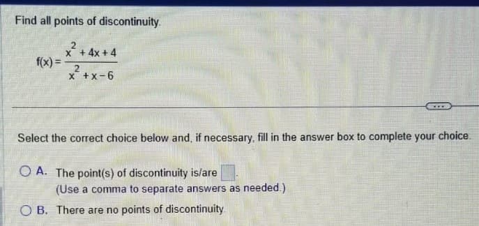 Find all points of discontinuity.
f(x) =
2
x + 4x + 4
2
x+x-6
www
Select the correct choice below and, if necessary, fill in the answer box to complete your choice.
OA. The point(s) of discontinuity is/are
(Use a comma to separate answers as needed.)
OB. There are no points of discontinuity