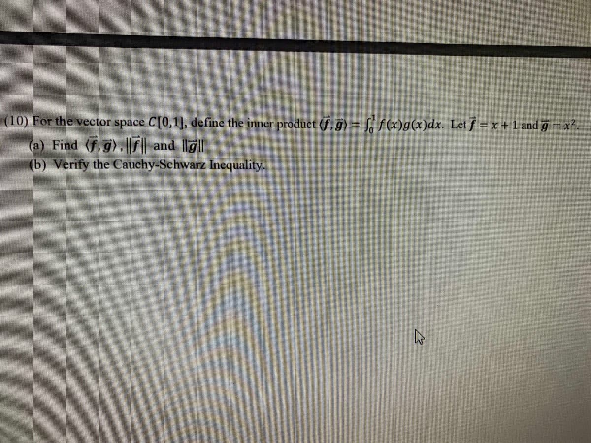 (10) For the vector space C[0,1], define the inner product (f.g) = f(x)g(x)dx. Letf = x+ 1 and g= x².
(a) Find (f.g).|| and |g||
(b) Verify the Cauchy-Schwarz Inequality.
