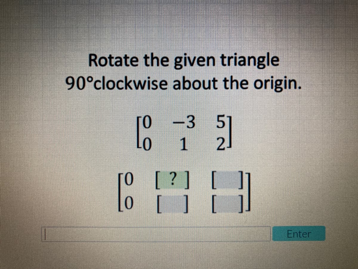 Rotate the given triangle
90°clockwise about the origin.
51
2.
-3
으9
으으
[ ?]
0 [ ]
Enter
