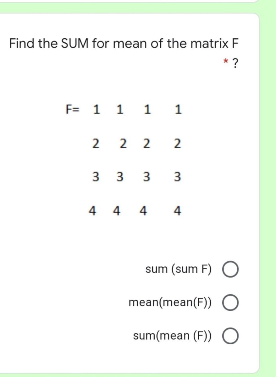 Find the SUM for mean of the matrix F
* ?
F= 1 1 1 1
2 2 2
2
3 3
3
4 4 4
4
sum (sum F)
mean(mean(F))
sum(mean (F))
