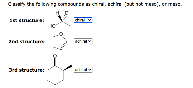 Classify the following compounds as chiral, achiral (but not meso), or meso.
1st structure:
2nd structure:
3rd structure:
HD
HO
chiral
achiral
achiral v