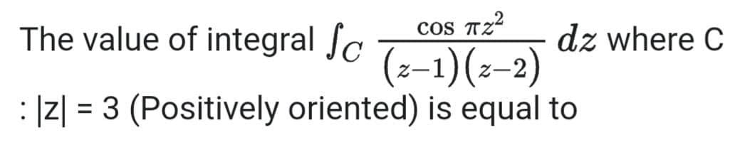 The value of integral Sc
COS T2²
(z−1) (z–2)
: |Z| = 3 (Positively oriented) is equal to
dz where C