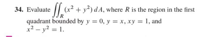 34. Evaluate
(x2 + y?) dA, where R is the region in the first
quadrant bounded by y = 0, y = x, xy = 1, and
x2 – y2 = 1.
