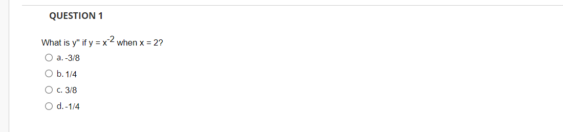 QUESTION 1
What is y" if y = x2 when x = 2?
Оа.-3/8
O b. 1/4
О с. 3/8
O d.-1/4
