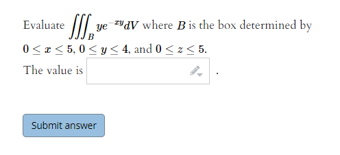 Evaluate
ye
dV where B is the box determined by
0 < x < 5, 0< y< 4, and 0 < z < 5.
The value is
Submit answer
