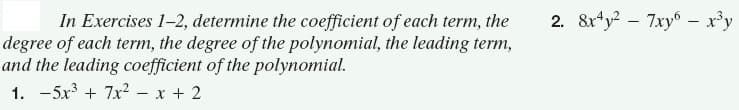 In Exercises 1-2, determine the coefficient of each term, the
degree of each term, the degree of the polynomial, the leading term,
and the leading coefficient of the polynomial.
1. -5x + 7x2 - x + 2
2. 8r*y? – 7xy6 - x'y

