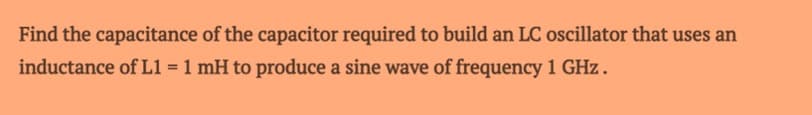 Find the capacitance of the capacitor required to build an LC oscillator that uses an
inductance of L1 = 1 mH to produce a sine wave of frequency 1 GHz.
