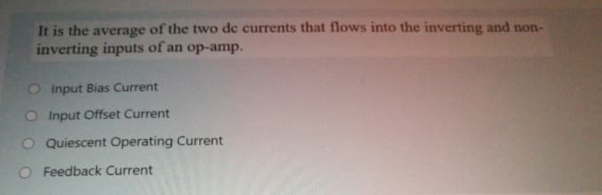 It is the average of the two de currents that flows into the inverting and non-
inverting inputs of an op-amp.
O Input Bias Current
O Input Offset Current
O Quiescent Operating Current
Feedback Current
