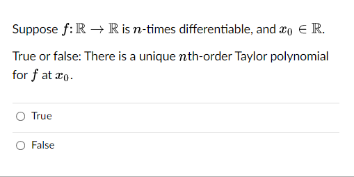 Suppose f: R → R is n-times differentiable, and co € R.
True or false: There is a unique nth-order Taylor polynomial
for fat xo.
True
False