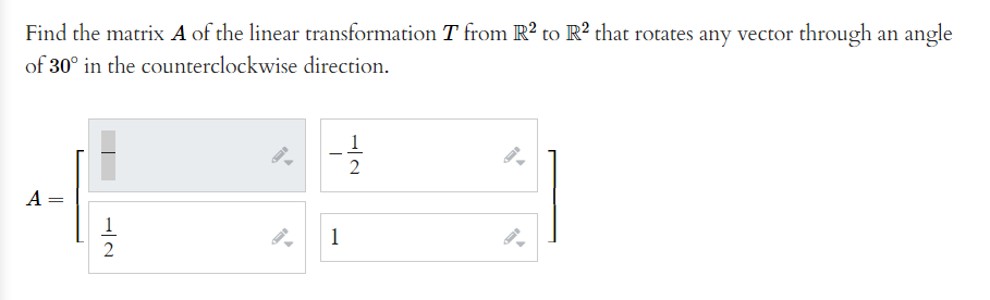 Find the matrix A of the linear transformation T from R? to R² that rotates any vector through an angle
of 30° in the counterclockwise direction.
1
2
A
1
2
||
