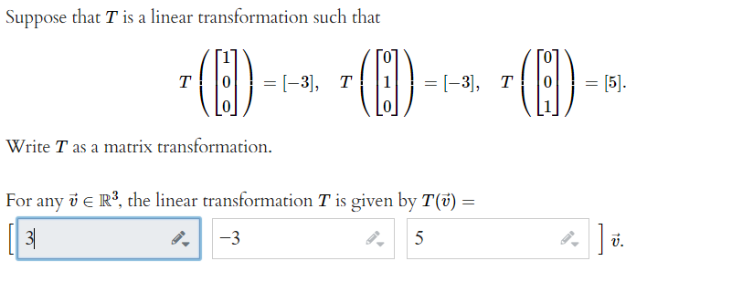 Suppose that T is a linear transformation such that
(E)
T
= [-3], T
= [-3], T
= [5].
Write T as a matrix transformation.
For any v e R³, the linear transformation T is given by T(ü) =
-3
v.
3)
