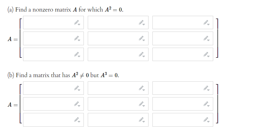 (a) Find a nonzero matrix A for which A? = 0.
A =
(b) Find a matrix that has A? + 0 but A³ = 0.
A =
