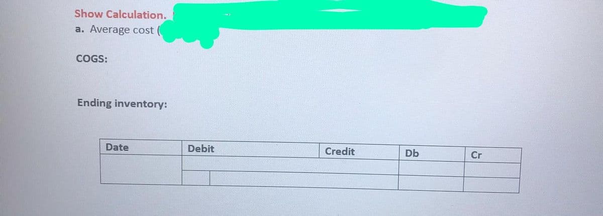 Show Calculation.
a. Average cost (
COGS:
Ending inventory:
Date
Debit
Credit
Db
Cr
