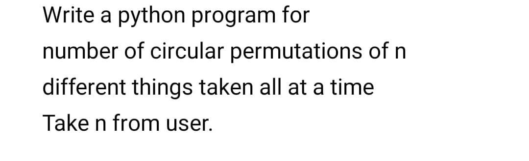 Write a python program for
number of circular permutations of n
different things taken all at a time
Take n from user.
