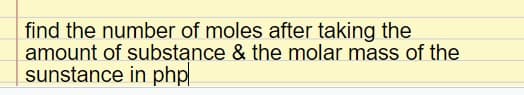 find the number of moles after taking the
amount of substance & the molar mass of the
sunstance in php
