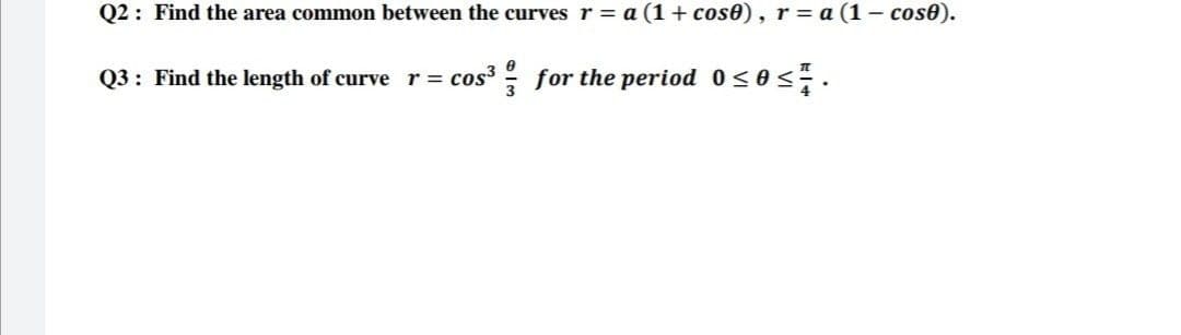 Q2: Find the area common between the curves r = a (1+ cose), r= a (1 - cos0).
Q3: Find the length of curve r= cos³ for the period 0<0 <÷.
