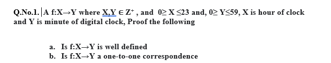 Q.No.1.|A f:X→Y where X,Y E Z* , and 02X<23 and, 02 Y59, X is hour of clock
and Y is minute of digital clock, Proof the following
a. Is f:X→Y is well defined
b. Is f:XY a one-to-one correspondence
