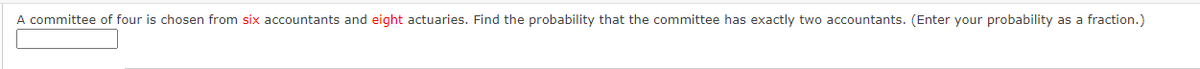 A committee of four is chosen from six accountants and eight actuaries. Find the probability that the committee has exactly two accountants. (Enter your probability as a fraction.)