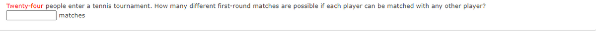 Twenty-four people enter a tennis tournament. How many different first-round matches are possible if each player can be matched with any other player?
matches