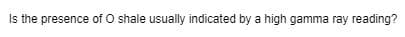 Is the presence of O shale usually indicated by a high gamma ray reading?
