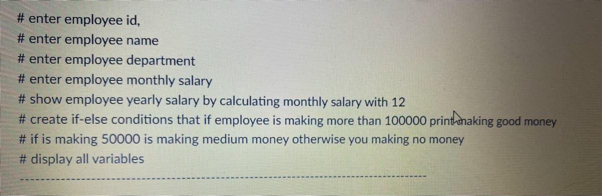 # enter employee id,
# enter employee name
# enter employee department
# enter employee monthly salary
# show employee yearly salary by calculating monthly salary with 12
# create if-else conditions that if employee is making more than 100000 printwnaking good money
# if is making 50000 is making medium money otherwise you making no money
# display all variables
