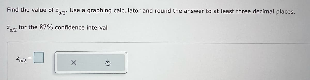 Find the value of Za/2. Use a graphing calculator and round the answer to at least three decimal places.
Za/2 for the 87% confidence interval
Za/2=
X