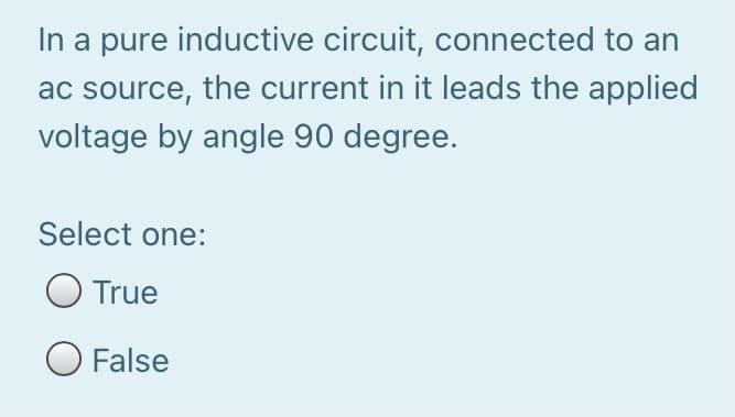 In a pure inductive circuit, connected to an
ac source, the current in it leads the applied
voltage by angle 90 degree.
Select one:
O True
O False
