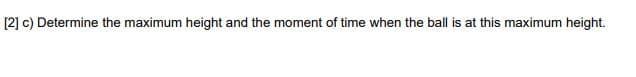 [2] c) Determine the maximum height and the moment of time when the ball is at this maximum height.
