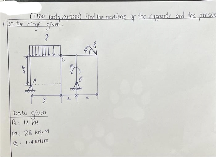 (Two body system) Find the reactions of the supports and the pressure
in the hinge given.
q
25
3
bata given
P₁: 14 KN
M: 28 KN.M
9 1-4 KN/M
:
C
2
B